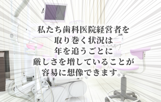 私たち歯科医院経営者を取り巻く状況は年を追うごとに厳しさを増していることが容易に想像できます。