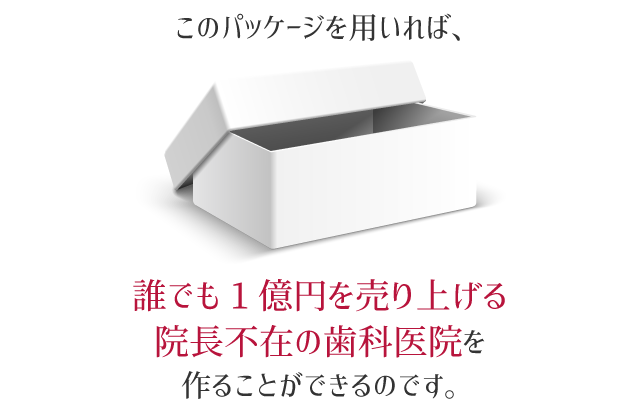 このパッケージを用いれば、誰でも1億円を売り上げる院長不在の歯科医院を作ることができるのです。