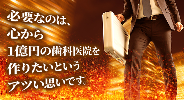 必要なのは、心から1億円の歯科医院を作りたいというアツい思いです